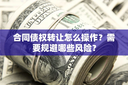 武汉合同债权转让怎么操作？需要规避哪些风险？