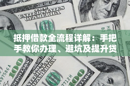 武汉抵押借款全流程详解：手把手教你办理、避坑及提升贷款额度
