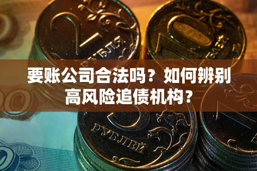武汉要账公司合法吗？如何辨别高风险追债机构？