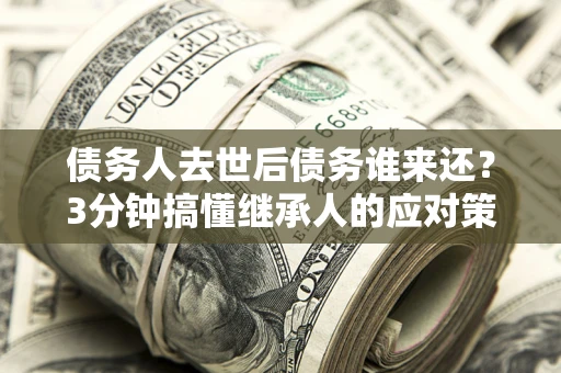 武汉债务人去世后债务谁来还？3分钟搞懂继承人的应对策略