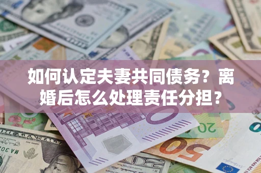 武汉如何认定夫妻共同债务？离婚后怎么处理责任分担？