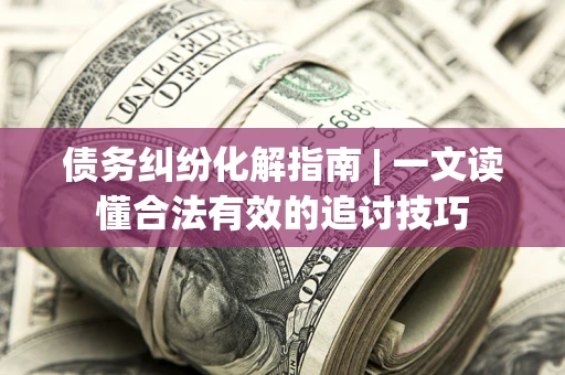 武汉债务纠纷化解指南 | 一文读懂合法有效的追讨技巧