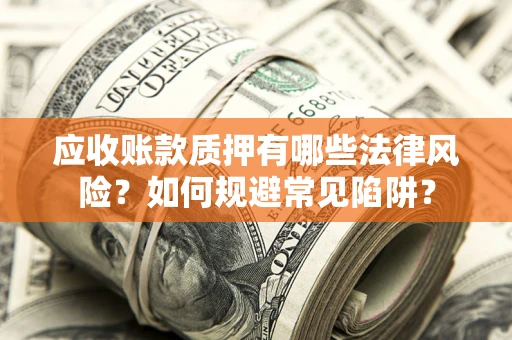 武汉应收账款质押有哪些法律风险？如何规避常见陷阱？