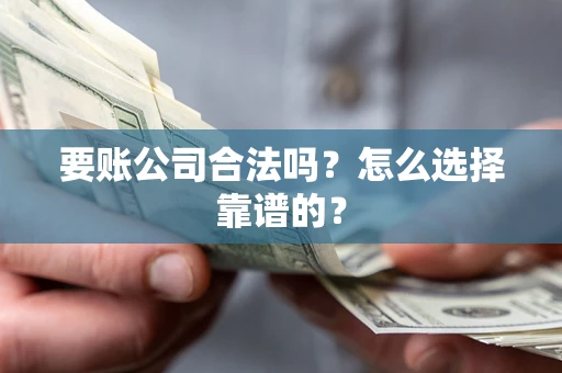 武汉要账公司合法吗？怎么选择靠谱的？