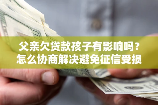武汉父亲欠贷款孩子有影响吗？怎么协商解决避免征信受损？