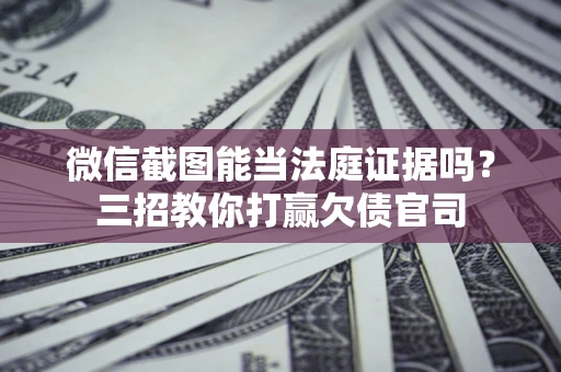 武汉微信截图能当法庭证据吗？三招教你打赢欠债官司