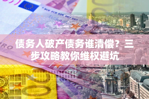武汉债务人破产债务谁清偿?三步攻略教你维权避坑 武汉债务人破产债务谁清偿?三步攻略教你维权避坑