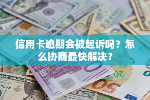 武汉信用卡逾期会被起诉吗？怎么协商最快解决？