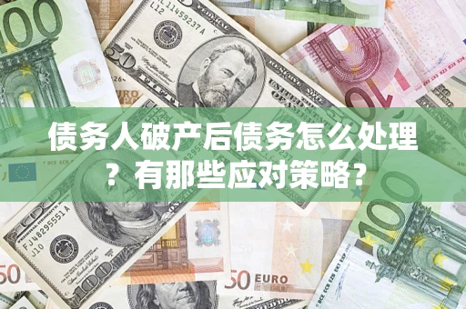 武汉债务人破产后债务怎么处理？有那些应对策略？
