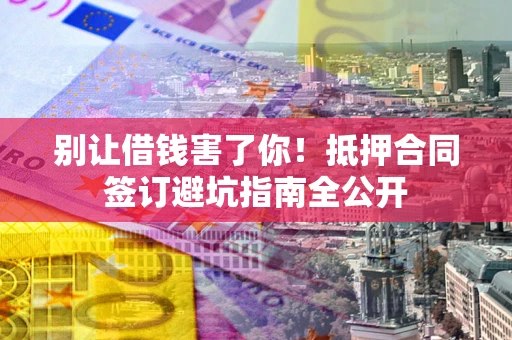 武汉别让借钱害了你！抵押合同签订避坑指南全公开