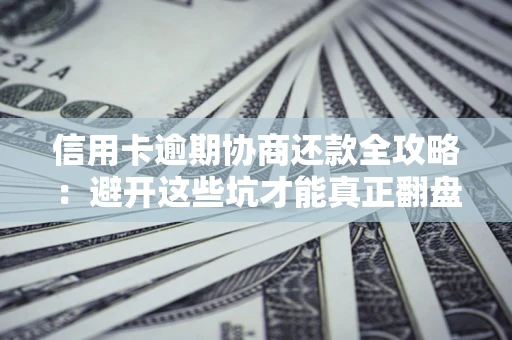 武汉信用卡逾期协商还款全攻略：避开这些坑才能真正翻盘